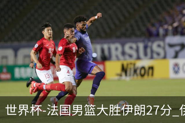 世界杯-法国男篮大胜伊朗27分 伊朗至今0胜4负